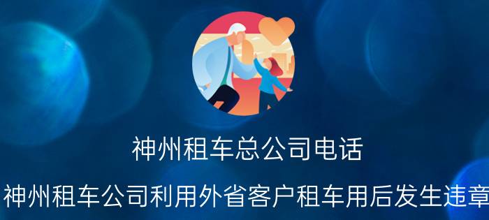 神州租车总公司电话 神州租车公司利用外省客户租车用后发生违章，但无法返回当地处理违章，将押金全扣除合理吗？你怎么看？